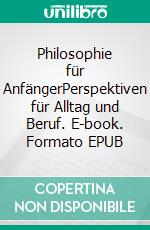 Philosophie für AnfängerPerspektiven für Alltag und Beruf. E-book. Formato EPUB ebook di Ralf-Peter Nungäßer