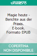 Magie heute - Berichte aus der Praxis. E-book. Formato EPUB ebook di Harry Eilenstein