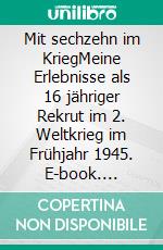 Mit sechzehn im KriegMeine Erlebnisse als 16 jähriger Rekrut im 2. Weltkrieg im Frühjahr 1945. E-book. Formato EPUB