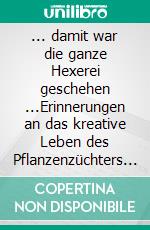 ... damit war die ganze Hexerei geschehen ...Erinnerungen an das kreative Leben des Pflanzenzüchters und Gartenkünstlers Max Löbner 1869-1947. E-book. Formato EPUB ebook di Andreas Schaaf