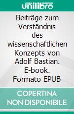 Beiträge zum Verständnis des wissenschaftlichen Konzepts von Adolf Bastian. E-book. Formato EPUB ebook