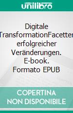 Digitale TransformationFacetten erfolgreicher Veränderungen. E-book. Formato EPUB ebook di Carsten Fabig