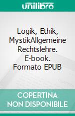 Logik, Ethik, MystikAllgemeine Rechtslehre. E-book. Formato EPUB ebook