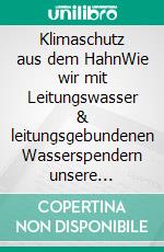 Klimaschutz aus dem HahnWie wir mit Leitungswasser & leitungsgebundenen Wasserspendern unsere Gesundheit fördern, Kosten sparen und unsere Umwelt schonen!. E-book. Formato EPUB