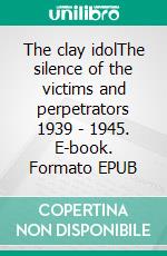 The clay idolThe silence of the victims and perpetrators  1939 - 1945. E-book. Formato EPUB ebook di Heidi Schaffer