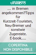 ... in Bremen angekommen?Tipps für Kurzzeit-Touristen, Neu-Bremer und sonstwie Zugereiste. E-book. Formato EPUB ebook