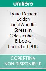 Traue Deinem Leiden nichtWandle Stress in Gelassenheit. E-book. Formato EPUB ebook