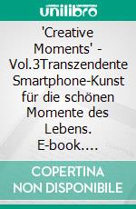 'Creative Moments' - Vol.3Transzendente Smartphone-Kunst für die schönen Momente des Lebens. E-book. Formato EPUB ebook