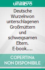 Deutsche Wurzelnvon unterschlagenen Großmüttern und schweigsamen Eltern. E-book. Formato EPUB