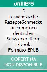 5 taiwanesische RezepteSchmeckt auch meinen deutschen Schwiegereltern. E-book. Formato EPUB ebook