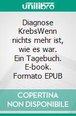 Diagnose KrebsWenn nichts mehr ist, wie es war. Ein Tagebuch. E-book. Formato EPUB ebook di Ela Grisch