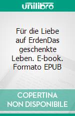 Für die Liebe auf ErdenDas geschenkte Leben. E-book. Formato EPUB ebook