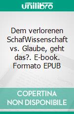 Dem verlorenen SchafWissenschaft vs. Glaube, geht das?. E-book. Formato EPUB ebook
