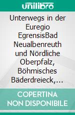 Unterwegs in der Euregio EgrensisBad Neualbenreuth und Nördliche Oberpfalz, Böhmisches Bäderdreieck, Östliches Oberfranken und Oberes Vogtland - Ein länderübergreifender Reiseführer. E-book. Formato EPUB ebook