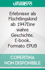 Erlebnisse als Flüchtlingskind ab 1947Eine wahre Geschichte. E-book. Formato EPUB ebook di Anna von Leobschütz