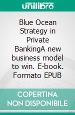 Blue Ocean Strategy in Private BankingA new business model to win. E-book. Formato EPUB ebook