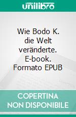 Wie Bodo K. die Welt veränderte. E-book. Formato EPUB ebook di Herbert M. Winter