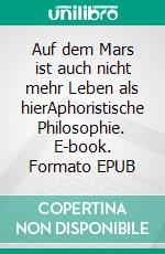 Auf dem Mars ist auch nicht mehr Leben als hierAphoristische Philosophie. E-book. Formato EPUB ebook di Rolf Friedrich Schuett