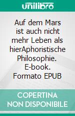 Auf dem Mars ist auch nicht mehr Leben als hierAphoristische Philosophie. E-book. Formato EPUB ebook