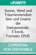 Sonne, Wind und Träumereienüber Sinn und Unsinn der Energiewende. E-book. Formato EPUB ebook