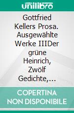 Gottfried Kellers Prosa. Ausgewählte Werke IIIDer grüne Heinrich, Zwölf Gedichte, Autobiographisches. E-book. Formato EPUB ebook di Gottfried Keller