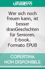 Wer sich noch freuen kann, ist besser dranGeschichten für Senioren. E-book. Formato EPUB