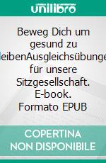 Beweg Dich um gesund zu bleibenAusgleichsübungen für unsere Sitzgesellschaft. E-book. Formato EPUB ebook