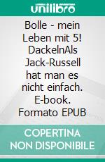 Bolle - mein Leben mit 5! DackelnAls Jack-Russell hat man es nicht einfach. E-book. Formato EPUB ebook