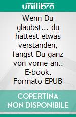 Wenn Du glaubst... du hättest etwas verstanden, fängst Du ganz von vorne an.. E-book. Formato EPUB