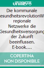 Die kommunale GesundheitsrevolutionWie regionale Netzwerke die Gesundheitsversorgung der Zukunft beeinflussen. E-book. Formato EPUB ebook di Anna