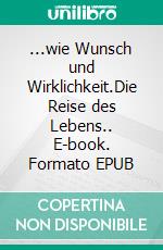 ...wie Wunsch und Wirklichkeit.Die Reise des Lebens.. E-book. Formato EPUB ebook