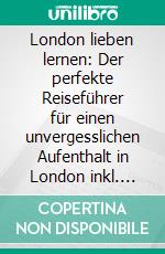 London lieben lernen: Der perfekte Reiseführer für einen unvergesslichen Aufenthalt in London inkl. Insider-Tipps, Tipps zum Geldsparen und Packliste. E-book. Formato EPUB ebook