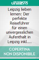 Leipzig lieben lernen: Der perfekte Reiseführer für einen unvergesslichen Aufenthalt in Leipzig inkl. Insider-Tipps, Tipps zum Geldsparen und Packliste. E-book. Formato EPUB ebook