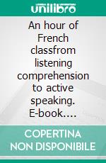 An hour of French classfrom listening comprehension to active speaking. E-book. Formato EPUB ebook