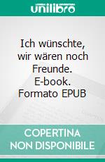 Ich wünschte, wir wären noch Freunde. E-book. Formato EPUB ebook
