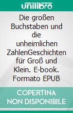 Die großen Buchstaben und die unheimlichen ZahlenGeschichten für Groß und Klein. E-book. Formato EPUB ebook