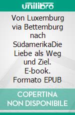 Von Luxemburg via Bettemburg nach SüdamerikaDie Liebe als Weg und Ziel. E-book. Formato EPUB ebook di Michel Schaack