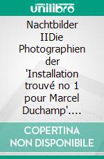 Nachtbilder IIDie Photographien der 'Installation trouvé no 1 pour Marcel Duchamp'. E-book. Formato EPUB ebook