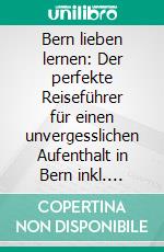 Bern lieben lernen: Der perfekte Reiseführer für einen unvergesslichen Aufenthalt in Bern inkl. Insider-Tipps, Tipps zum Geldsparen und Packliste. E-book. Formato EPUB ebook