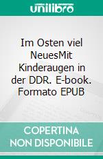 Im Osten viel NeuesMit Kinderaugen in der DDR. E-book. Formato EPUB ebook