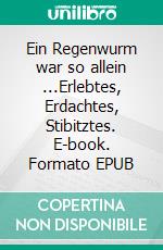 Ein Regenwurm war so allein ...Erlebtes, Erdachtes, Stibitztes. E-book. Formato EPUB ebook