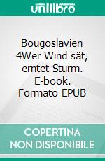 Bougoslavien 4Wer Wind sät, erntet Sturm. E-book. Formato EPUB ebook