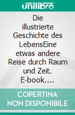 Die illustrierte Geschichte des LebensEine etwas andere Reise durch Raum und Zeit. E-book. Formato EPUB ebook