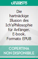 Die hartnäckige Illusion des Ich'sPhilosophie für Anfänger. E-book. Formato EPUB ebook di Dennis Hans Ladener