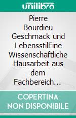 Pierre Bourdieu Geschmack und LebensstilEine Wissenschaftliche Hausarbeit aus dem Fachbereich der Soziologie. E-book. Formato EPUB ebook