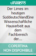 Der Limes im heutigen SüddeutschlandEine Wissenschaftliche Hausarbeit aus dem Fachbereich der Geschichte. E-book. Formato EPUB