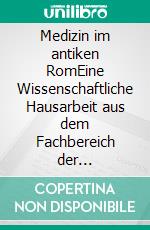 Medizin im antiken RomEine Wissenschaftliche Hausarbeit aus dem Fachbereich der Geschichte. E-book. Formato EPUB ebook