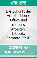 Die Zukunft der Arbeit - Home Office und mobiles Arbeiten. E-book. Formato EPUB ebook di Oliver Rohland