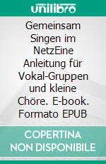 Gemeinsam Singen im NetzEine Anleitung für Vokal-Gruppen und kleine Chöre. E-book. Formato EPUB ebook di Detlef Hennings