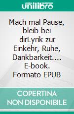 Mach mal Pause, bleib bei dirLyrik zur Einkehr, Ruhe, Dankbarkeit.... E-book. Formato EPUB ebook